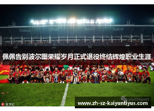 佩佩告别波尔图荣耀岁月正式退役终结辉煌职业生涯 佩佩告别波尔图荣耀岁月正式退役终结辉煌职业生涯