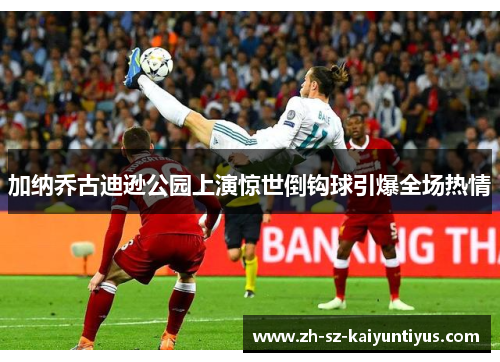 加纳乔古迪逊公园上演惊世倒钩球引爆全场热情 加纳乔古迪逊公园上演惊世倒钩球引爆全场热情