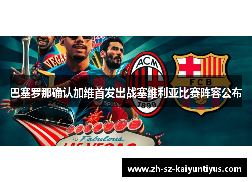 巴塞罗那确认加维首发出战塞维利亚比赛阵容公布 巴塞罗那确认加维首发出战塞维利亚比赛阵容公布