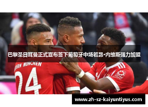 巴黎圣日耳曼正式宣布签下葡萄牙中场若昂·内维斯强力加盟 巴黎圣日耳曼正式宣布签下葡萄牙中场若昂·内维斯强力加盟