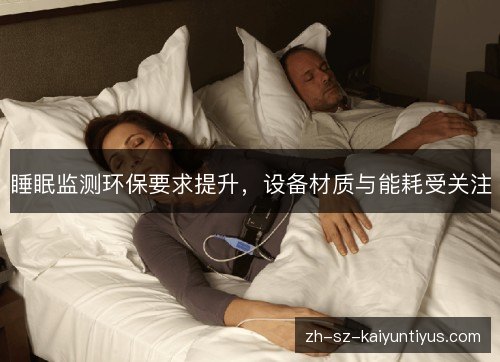 睡眠监测环保要求提升,设备材质与能耗受关注 睡眠监测环保要求提升,设备材质与能耗受关注