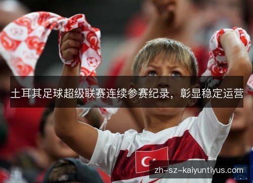 土耳其足球超级联赛连续参赛纪录,彰显稳定运营 土耳其足球超级联赛连续参赛纪录,彰显稳定运营