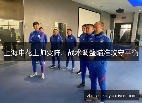 上海申花主帅变阵,战术调整瞄准攻守平衡 上海申花主帅变阵,战术调整瞄准攻守平衡